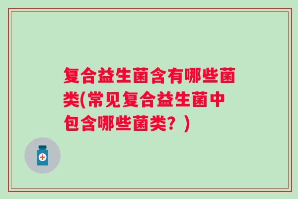 复合益生菌含有哪些菌类(常见复合益生菌中包含哪些菌类？)