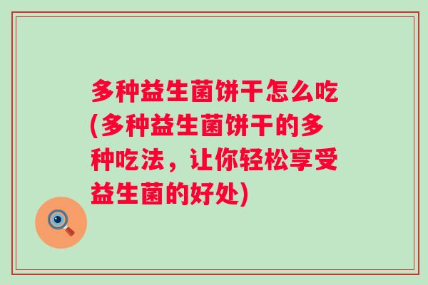 多种益生菌饼干怎么吃(多种益生菌饼干的多种吃法,让你轻松享受益生菌的好处) 多种益生菌饼干怎么吃(多种益生菌饼干的多种吃法,让你轻松享受益生菌的好处)