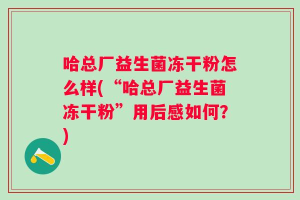 哈总厂益生菌冻干粉怎么样(“哈总厂益生菌冻干粉”用后感如何?) 哈总厂益生菌冻干粉怎么样(“哈总厂益生菌冻干粉”用后感如何?)
