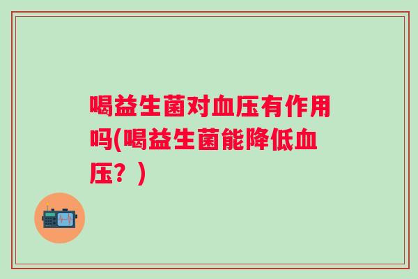 喝益生菌对有作用吗(喝益生菌能降低?) 喝益生菌对有作用吗(喝益生菌能降低?)
