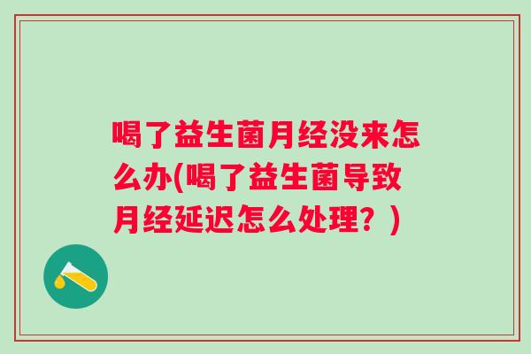 喝了益生菌没来怎么办(喝了益生菌导致延迟怎么处理？)