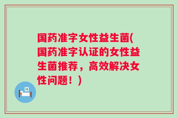 国药准字女性益生菌(国药准字认证的女性益生菌推荐,高效解决女性问题!) 国药准字女性益生菌(国药准字认证的女性益生菌推荐,高效解决女性问题!)