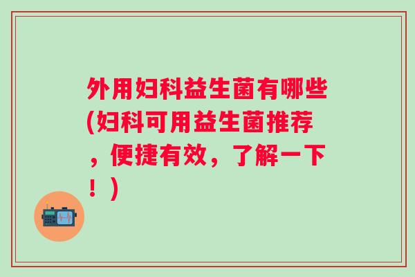 外用益生菌有哪些(可用益生菌推荐，便捷有效，了解一下！)