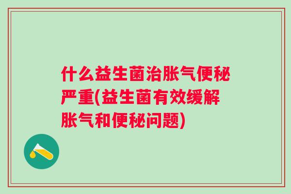 什么益生菌严重(益生菌有效缓解和问题) 什么益生菌严重(益生菌有效缓解和问题)