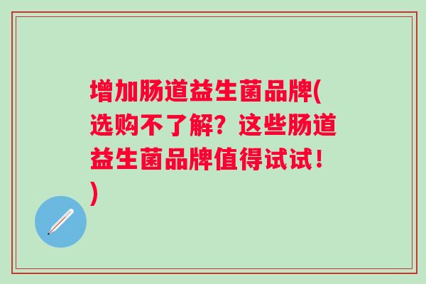 增加肠道益生菌品牌(选购不了解？这些肠道益生菌品牌值得试试！)