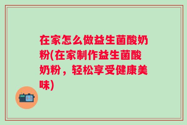 在家怎么做益生菌酸奶粉(在家制作益生菌酸奶粉，轻松享受健康美味)