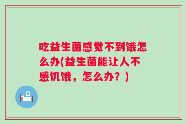 吃益生菌感觉不到饿怎么办(益生菌能让人不感饥饿,怎么办?) 吃益生菌感觉不到饿怎么办(益生菌能让人不感饥饿,怎么办?)
