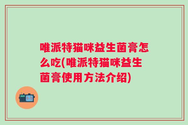 唯派特猫咪益生菌膏怎么吃(唯派特猫咪益生菌膏使用方法介绍)