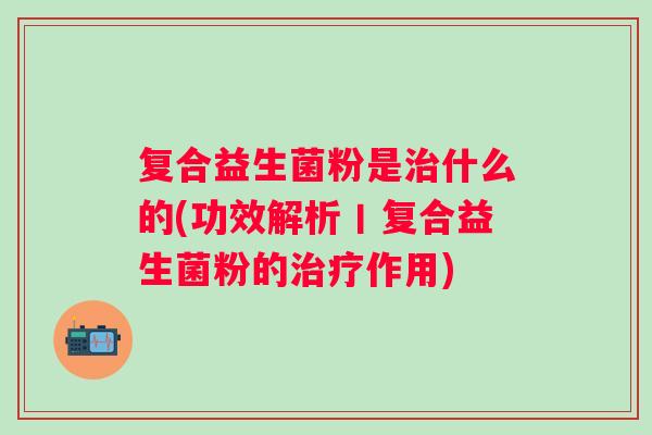 复合益生菌粉是什么的(功效解析丨复合益生菌粉的作用)