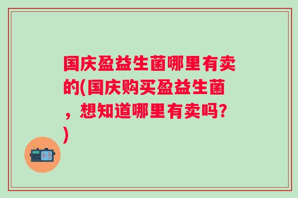 国庆盈益生菌哪里有卖的(国庆购买盈益生菌，想知道哪里有卖吗？)