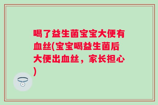 喝了益生菌宝宝大便有丝(宝宝喝益生菌后大便出丝，家长担心)
