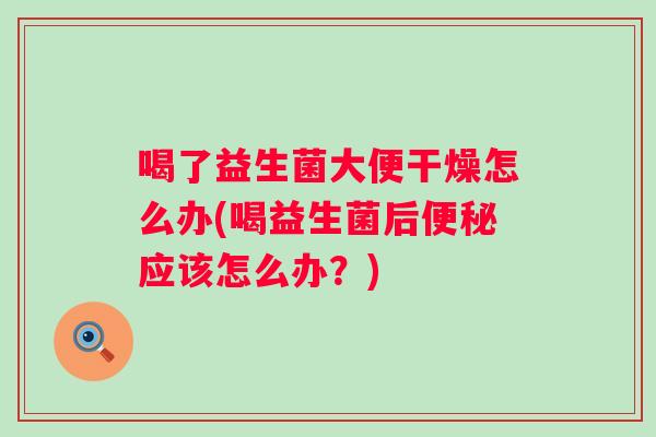 喝了益生菌大便干燥怎么办(喝益生菌后应该怎么办?) 喝了益生菌大便干燥怎么办(喝益生菌后应该怎么办?)