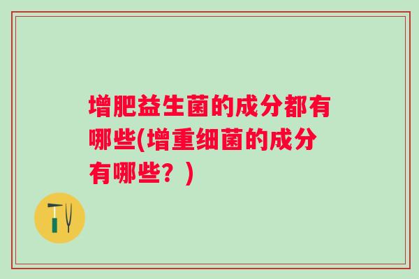 增肥益生菌的成分都有哪些(增重的成分有哪些?) 增肥益生菌的成分都有哪些(增重的成分有哪些?)