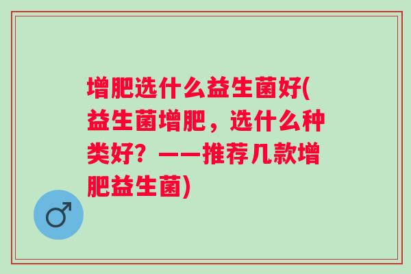 增肥选什么益生菌好(益生菌增肥,选什么种类好?——推荐几款增肥益生菌) 增肥选什么益生菌好(益生菌增肥,选什么种类好?——推荐几款增肥益生菌)