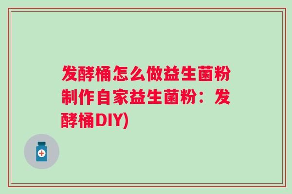 发酵桶怎么做益生菌粉制作自家益生菌粉：发酵桶DIY)