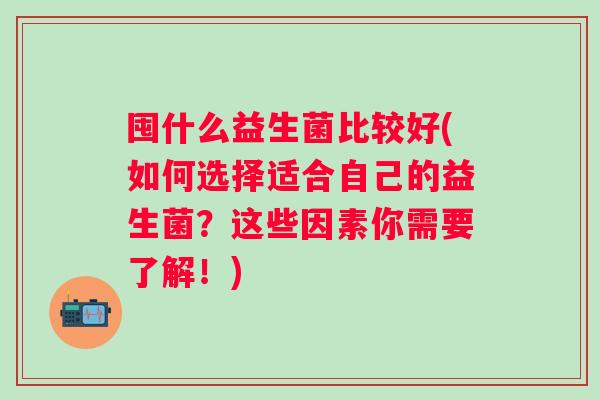 囤什么益生菌比较好(如何选择适合自己的益生菌？这些因素你需要了解！)