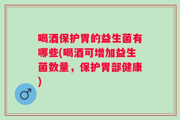 喝酒保护胃的益生菌有哪些(喝酒可增加益生菌数量,保护胃部健康) 喝酒保护胃的益生菌有哪些(喝酒可增加益生菌数量,保护胃部健康)