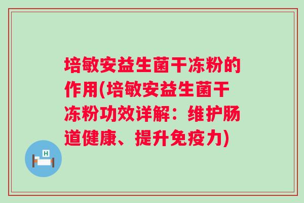 培敏安益生菌干冻粉的作用(培敏安益生菌干冻粉功效详解:维护肠道健康、提升力) 培敏安益生菌干冻粉的作用(培敏安益生菌干冻粉功效详解:维护肠道健康、提升力)