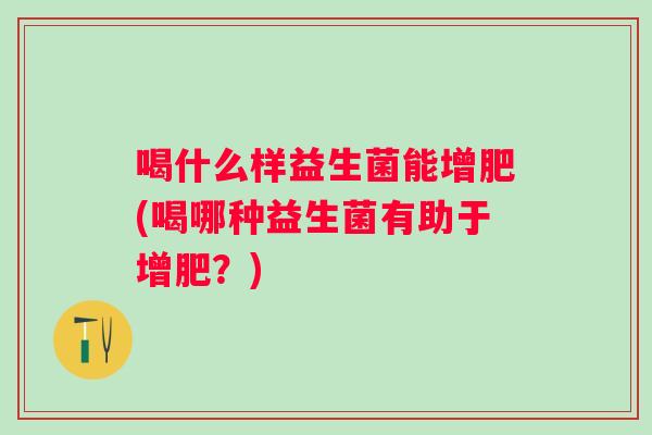 喝什么样益生菌能增肥(喝哪种益生菌有助于增肥?) 喝什么样益生菌能增肥(喝哪种益生菌有助于增肥?)