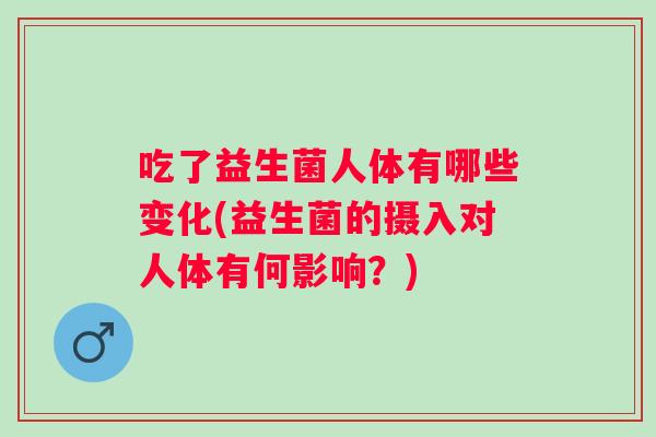 吃了益生菌人体有哪些变化(益生菌的摄入对人体有何影响？)