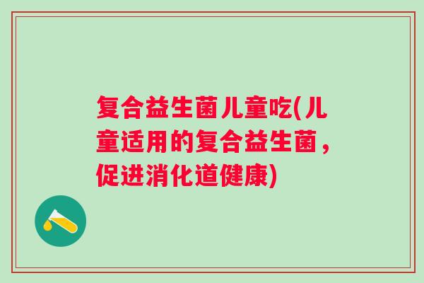 复合益生菌儿童吃(儿童适用的复合益生菌，促进消化道健康)