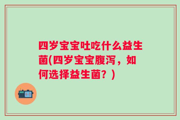 四岁宝宝吐吃什么益生菌(四岁宝宝,如何选择益生菌?) 四岁宝宝吐吃什么益生菌(四岁宝宝,如何选择益生菌?)