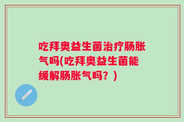 吃拜奥益生菌肠吗(吃拜奥益生菌能缓解肠吗?) 吃拜奥益生菌肠吗(吃拜奥益生菌能缓解肠吗?)