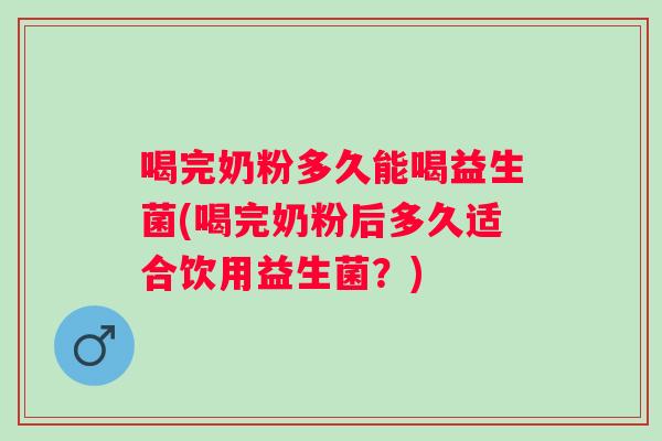 喝完奶粉多久能喝益生菌(喝完奶粉后多久适合饮用益生菌？)