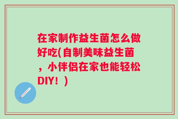 在家制作益生菌怎么做好吃(自制美味益生菌，小伴侣在家也能轻松DIY！)