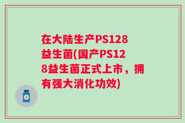 在大陆生产PS128益生菌(国产PS128益生菌正式上市,拥有强大消化功效) 在大陆生产PS128益生菌(国产PS128益生菌正式上市,拥有强大消化功效)