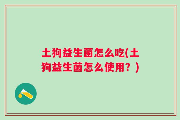 土狗益生菌怎么吃(土狗益生菌怎么使用？)