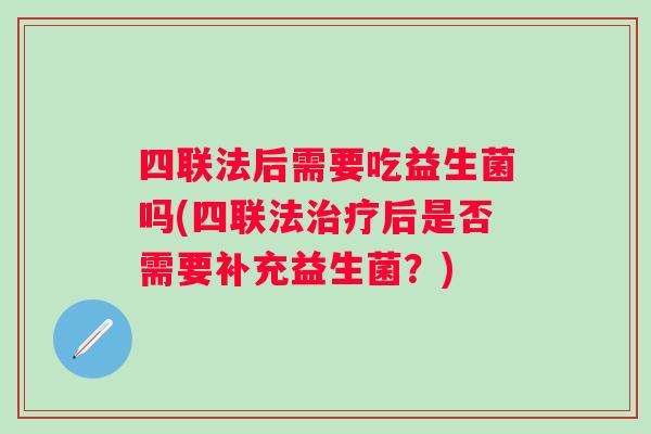 四联法后需要吃益生菌吗(四联法后是否需要补充益生菌？)