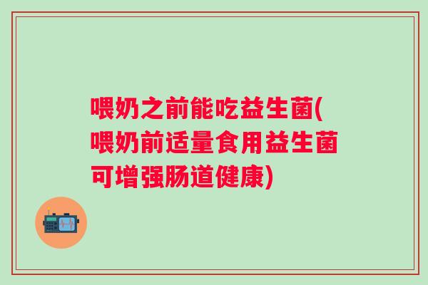 喂奶之前能吃益生菌(喂奶前适量食用益生菌可增强肠道健康) 喂奶之前能吃益生菌(喂奶前适量食用益生菌可增强肠道健康)
