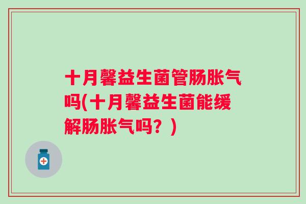 十月馨益生菌管肠吗(十月馨益生菌能缓解肠吗?) 十月馨益生菌管肠吗(十月馨益生菌能缓解肠吗?)