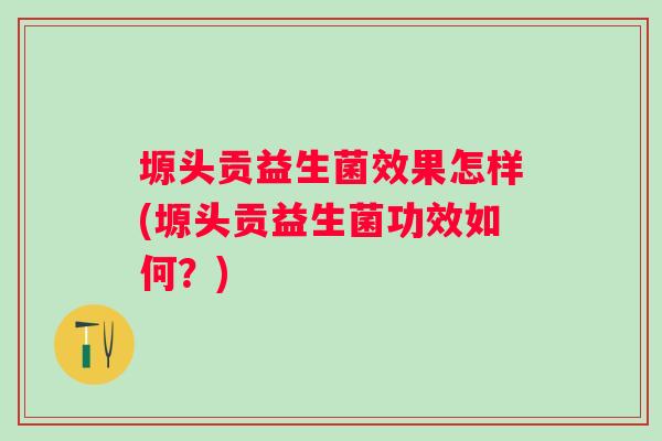 塬头贡益生菌效果怎样(塬头贡益生菌功效如何？)