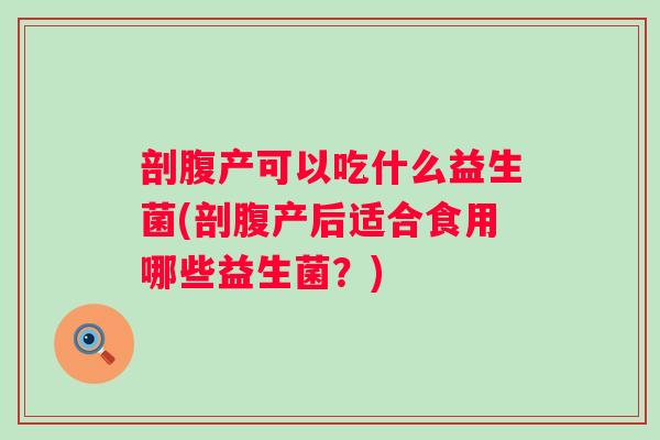 剖腹产可以吃什么益生菌(剖腹产后适合食用哪些益生菌?) 剖腹产可以吃什么益生菌(剖腹产后适合食用哪些益生菌?)