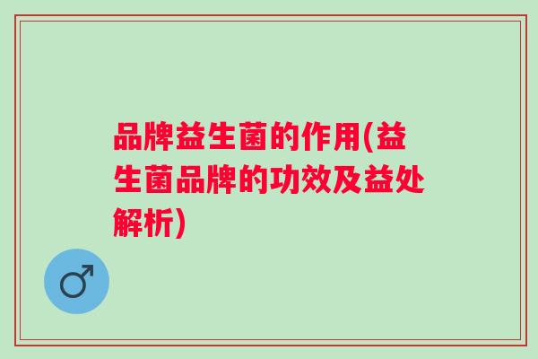 品牌益生菌的作用(益生菌品牌的功效及益处解析) 品牌益生菌的作用(益生菌品牌的功效及益处解析)