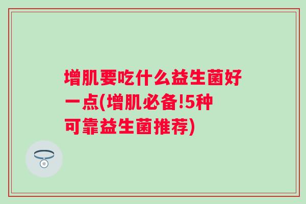 增肌要吃什么益生菌好一点(增肌必备!5种可靠益生菌推荐) 增肌要吃什么益生菌好一点(增肌必备!5种可靠益生菌推荐)