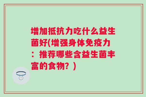 增加吃什么益生菌好(增强身体力:推荐哪些含益生菌丰富的食物?) 增加吃什么益生菌好(增强身体力:推荐哪些含益生菌丰富的食物?)