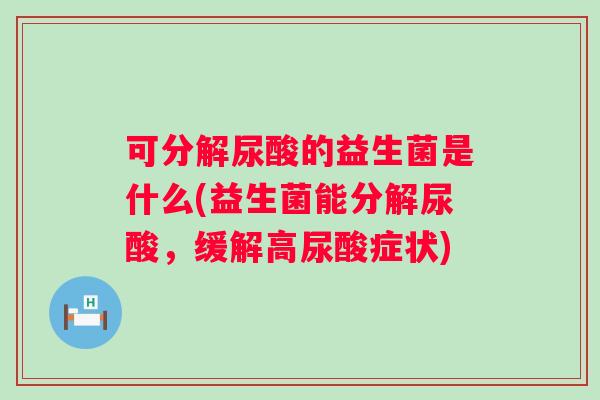 可分解尿酸的益生菌是什么(益生菌能分解尿酸,缓解高尿酸症状) 可分解尿酸的益生菌是什么(益生菌能分解尿酸,缓解高尿酸症状)