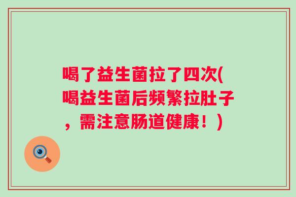 喝了益生菌拉了四次(喝益生菌后频繁拉肚子,需注意肠道健康!) 喝了益生菌拉了四次(喝益生菌后频繁拉肚子,需注意肠道健康!)
