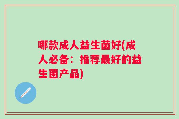 哪款成人益生菌好(成人必备：推荐好的益生菌产品)