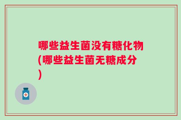 哪些益生菌没有糖化物(哪些益生菌无糖成分)