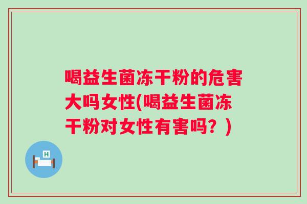 喝益生菌冻干粉的危害大吗女性(喝益生菌冻干粉对女性有害吗？)