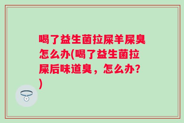 喝了益生菌拉屎羊屎臭怎么办(喝了益生菌拉屎后味道臭,怎么办?) 喝了益生菌拉屎羊屎臭怎么办(喝了益生菌拉屎后味道臭,怎么办?)
