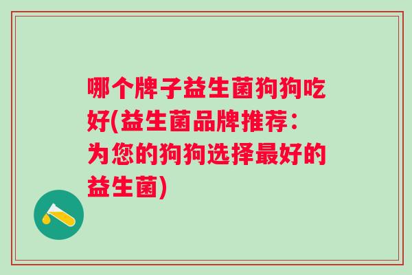 哪个牌子益生菌狗狗吃好(益生菌品牌推荐：为您的狗狗选择好的益生菌)
