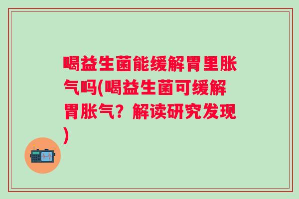 喝益生菌能缓解胃里吗(喝益生菌可缓解胃?解读研究发现) 喝益生菌能缓解胃里吗(喝益生菌可缓解胃?解读研究发现)