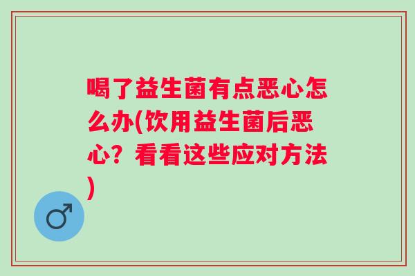 喝了益生菌有点恶心怎么办(饮用益生菌后恶心？看看这些应对方法)
