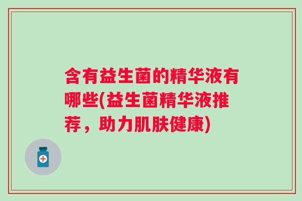 含有益生菌的精华液有哪些(益生菌精华液推荐,助力健康) 含有益生菌的精华液有哪些(益生菌精华液推荐,助力健康)