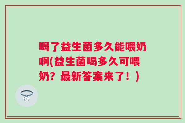 喝了益生菌多久能喂奶啊(益生菌喝多久可喂奶？新答案来了！)
